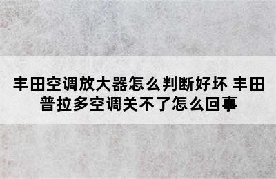 丰田空调放大器怎么判断好坏 丰田普拉多空调关不了怎么回事